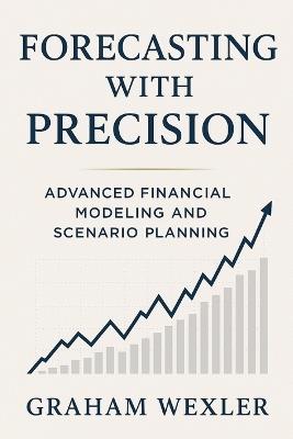 Forecasting with Precision: Advanced Financial Modeling and Scenario Planning: Techniques for top-down, bottom-up, and hybrid forecasting models using Excel and Python - Hayden Van Der Post,Graham Wexler - cover