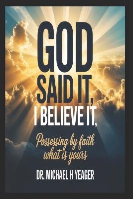 God Said It, I Believe It: Possessing By Faith What Is Yours - Michael H Yeager - cover