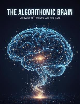 The Algorithmic Brain: Unraveling The Deep Learning Core - Eliyohu Sanchez - cover