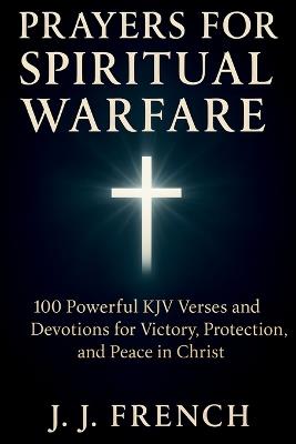 Prayers for Spiritual Warfare: 100 Powerful KJV Bible Verses and Devotions for Victory, Protection, and Peace in Christ - J J French - cover