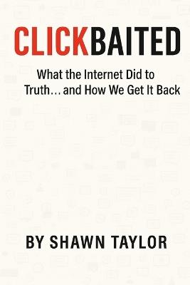 Clickbaited: What the Internet Did to Truth... and How We Get It Back - Shawn Taylor - cover