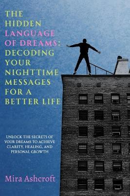 The Hidden Language of Dreams: Decoding Your Nighttime Messages for a Better Life: Unlock the Secrets of Your Dreams to Achieve Clarity, Healing, and Personal Growth - Mira Ashcroft - cover