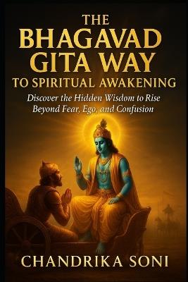 The Bhagavad Gita Way to Spiritual Awakening: Discover the Hidden Wisdom to Rise Beyond Fear, Ego, and Confusion - Chandrika Soni - cover