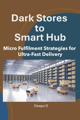 Dark Stores to Smart Hubs: Micro Fulfilment Strategies for Ultra-Fast Delivery - Deepa G - cover