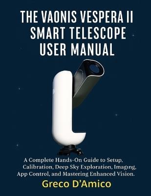 The Vaonis Vespera II Smart Telescope User Manual: A Complete Hands-On Guide to Setup, Calibration, Deep Sky Exploration, Imaging, App Control, and Mastering Enhanced Vision. - Greco D'Amico - cover