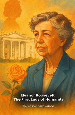 Eleanor Roosevelt: The First Lady of Humanity: An intimate portrait of a woman who redefined the role of First Lady and changed the world - Sarah Bennett Wilson - cover