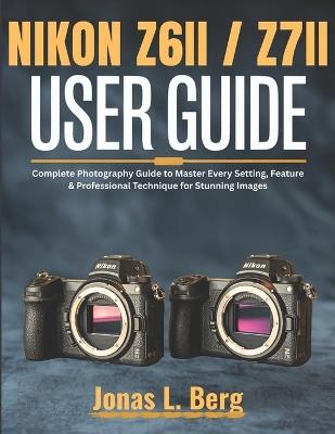 NIKON Z6 II / Z7 II USER GUIDE (2025 Edition): Complete Photography Guide to Master Every Setting, Feature & Professional Technique for Stunning Images - Jonas L Berg - cover