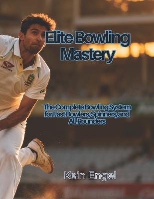 Elite Bowling Mastery: The Complete Bowling System for Fast Bowlers, Spinners, and All-Rounders - Kein Engel - cover