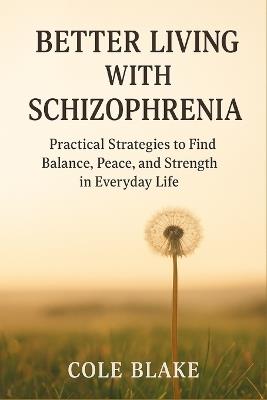 Better Living with Schizophrenia: Practical Strategies to Find Balance, Peace, and Strength in Everyday Life - Cole Blake - cover
