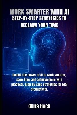 Work Smarter with AI: Step-By-Step Strategies to Reclaim Your Time - Chris Hock - cover