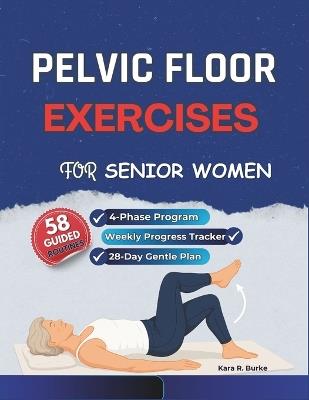 Pelvic Floor Exercises for Senior Women: A Gentle 4-Phase Program to Rebuild Core Strength, Enhance Bladder Control, and Regain Confidence After 60 - Kara R Burke - cover