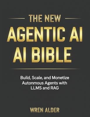 The New Agentic AI Bible: Build, Scale, and Monetize Autonomous Agents with LLMs and RAG - Wren Alder - cover