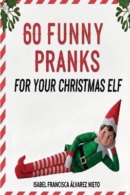 60 FUNNY PRANKS for your Christmas Elf on the shelf: Don't run out of ideas and create a magical December with the easiest, most creative, and mischievous holiday setups. - Isabel Francisca Álvarez Nieto - cover