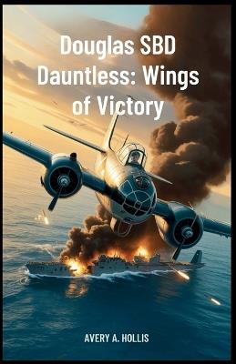 Douglas SBD Dauntless: Wings of Victory: Inside the Aircraft, Pilots, and Missions that Broke Japan's Naval Dominance in World War II - Avery A Hollis - cover
