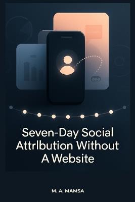 Seven Day Social Attribution Without a Website: A No-Code, No-Website System to Track What Content Drives Profile Clicks, Conversations, and Leads in Just 7 Days - M A Mamsa - cover