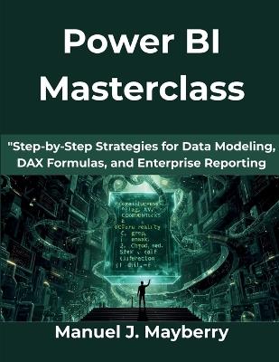 Power BI Masterclass: Step-by-Step Strategies for Data Modeling, DAX Formulas, and Enterprise Reporting - Manuel J Mayberry - cover
