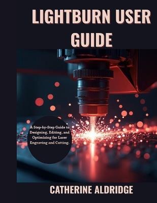 Lightburn user guide: A step-by-step guide to designing, editing and optimizing for laser engraving and cutting. - Catherine Aldridge - cover