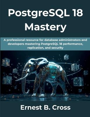 PostgreSQL 18 Mastery: A professional resource for database administrators and developers mastering PostgreSQL 18 performance, replication, and security. - Ernest B Cross - cover