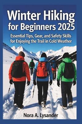 Winter Hiking for Beginners 2025: Essential Tips, Gear, and Safety Skills for Enjoying the Trail in Cold Weather - Nora A Lysander - cover