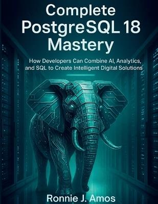 Complete PostgreSQL 18 Mastery: How Developers Can Combine AI, Analytics, and SQL to Create Intelligent Digital Solutions - Ronnie J Amos - cover
