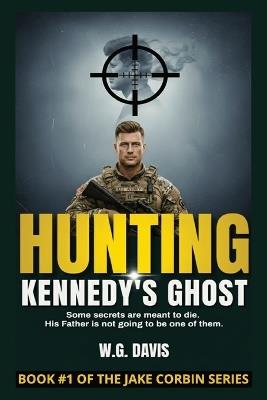 Hunting Kennedy's Ghost: A relentless, heart-pounding thriller that plunges into the darkest corners of American history. It's a story about the cost of truth, the weight of legacy, and the devastating power of a single, unshakeable lie. - W G Davis - cover