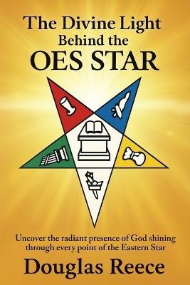 The Divine Light Behind the OES Star: Uncover the radiant presence of God shining through every point of the Eastern Star - Douglas Reece - cover