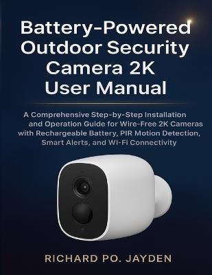 Battery-Powered Outdoor Security Camera 2k User Manual: A Comprehensive Step-by-Step Installation and Operation Guide for Wire-Free 2K Cameras with Rechargeable Battery, PIR Motion Detection, Smart Alerts, and Wi-Fi Connectivity - Richard Po Jayden - cover