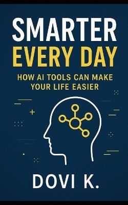 Smarter Every Day: How AI Tools Can Make Your Life Easier: Discover simple, practical ways to save time, boost creativity, and get more done using AI tools. - Dovi K - cover