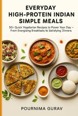 Everyday High-Protein Indian Simple Meals: 50+ Quick Vegetarian Recipes to Power Your Day - From Energising Breakfasts to Satisfying Dinners - Pournima Gurav - cover