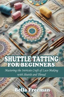 Shuttle Tatting for Beginners: Mastering the Intricate Craft of Lace-Making with Shuttle and Thread - Bella Freeman - cover