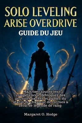 Solo Leveling Arise Overdrive Guide du jeu: Maîtrisez toutes les compétences, débloquez des pouvoirs cachés et passez du statut de chasseur de recrues à celui de légende de rang - Margaret O Hodge - cover