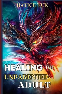 Healing the Unparented Adult: Overcoming Childhood Emotional Neglect, Reparenting Yourself, and Learning to Feel Worthy of Love - Hatice Tuk - cover