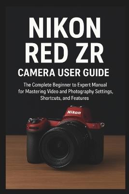 Nikon RED ZR Camera User Guide: The Complete Beginner to Expert Manual for Mastering Video and Photography Settings, Shortcuts, and Features - Sienna Marek - cover