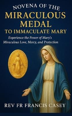 Novena of the Miraculous Medal to Immaculate Mary: Experience the Power of Mary's Miraculous Love, Mercy, and Protection - Francis Casey - cover