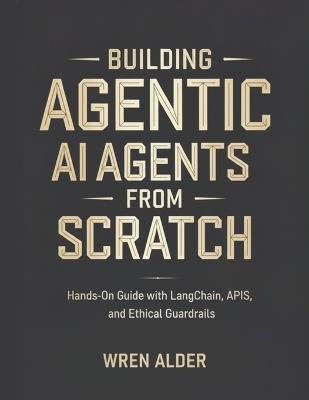 Building AI Agents from Scratch: Hands-On Guide with LangChain, APIs, and Ethical Guardrails - Wren Alder - cover