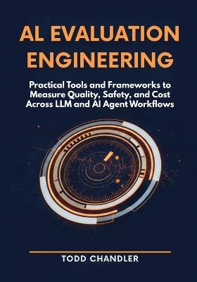 AI Evaluation Engineering: Practical Tools and Frameworks to Measure Quality, Safety, and Cost Across LLM and AI Agent Workflows - Todd Chandler - cover