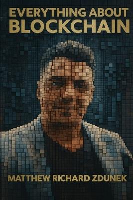 Everything About Blockchain: A Complete Guide to Blockchain Technology - Matthew Richard Zdunek - cover