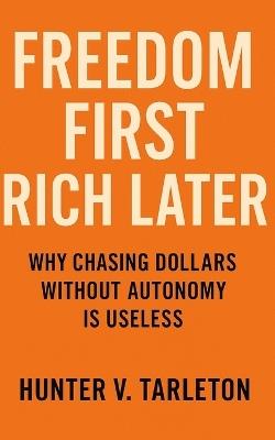Freedom First, Rich Later: Why Chasing Dollars Without Autonomy Is Useless: A blueprint for financial independence, time control, and lasting wealth built on personal freedom - Hunter V Tarleton - cover