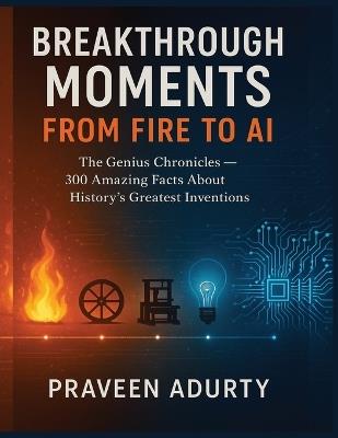 Breakthrough Moments: From Fire to AI: The Genius Chronicles - 300 Amazing Facts About History's Greatest Inventions - Praveen Adurty - cover