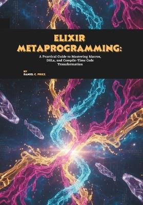 Elixir Metaprogramming: A Practical Guide to Mastering Macros, DSLs, and Compile-Time Code Transformation - Daniel C Price - cover
