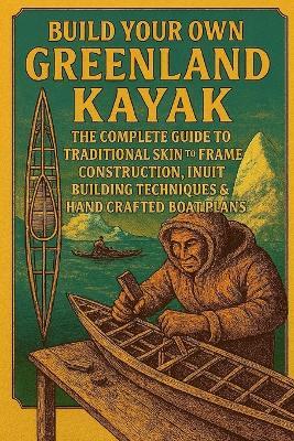 Build Your Own Greenland Kayak: The Complete Guide to Traditional Skin-on-Frame Construction, Inuit Building Techniques & Hand-Crafted Boat Plans - John Rhea - cover