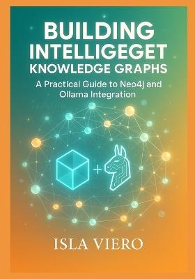 Building Intelligent Knowledge Graphs: A Practical Guide to Neo4j and Ollama Integration: Master Graph Database Architecture, Local AI Models, and Semantic Query Systems for Next-Generation - Isla Vireo - cover
