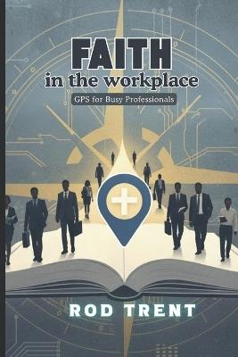 Faith in the Workplace: GPS for Busy Professionals - Rod Trent - cover