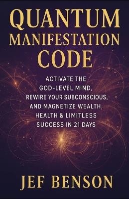 Quantum Manifestation Code: Activate The God-level Mind, Rewire Your Subconscious, and Magnetize Wealth, Health & Limitless Success in 21 Days - Jef Benson - cover