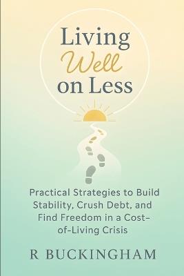 Living Well on Less: Practical Strategies to Build Stability, Crush Debt, and Find Freedom in a Cost-of-Living Crisis - R Buckingham - cover