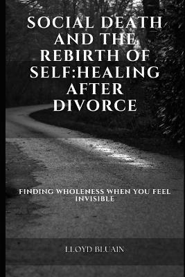 Social Death and the Rebirth of Self: Healing After Divorce Finding Wholeness When You Feel Invisible - Lloyd Bluain - cover
