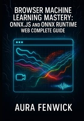 Browser Machine Learning Mastery: Onnx.Js and Onnx Runtime Web Complete Guide: Build and Migrate AI Apps with Webgpu - Stable Diffusion, Transformers & Real Projects - Aura Fenwick - cover