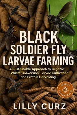 Black Soldier Fly Larvae Farming: A Sustainable Approach to Organic Waste Conversion, Larvae Cultivation, and Protein Harvesting. - Lilly Curz - cover