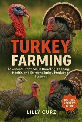 Turkey Farming: Advanced Practices in Breeding, Feeding, Health, and Efficient Turkey Production Systems. - Lilly Curz - cover