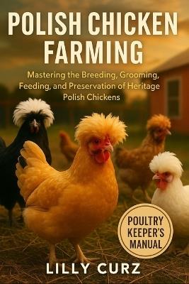 Polish Chicken Farming: Mastering the Breeding, Grooming, Feeding, and Preservation of Heritage Polish Chickens. - Lilly Curz - cover
